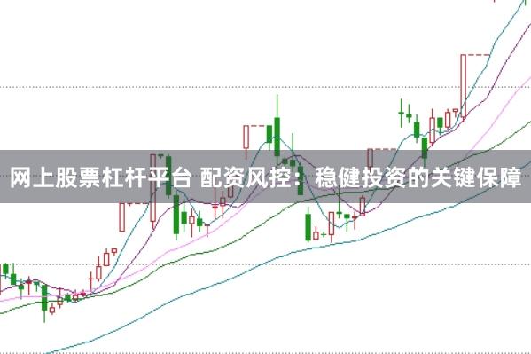网上股票杠杆平台 配资风控：稳健投资的关键保障