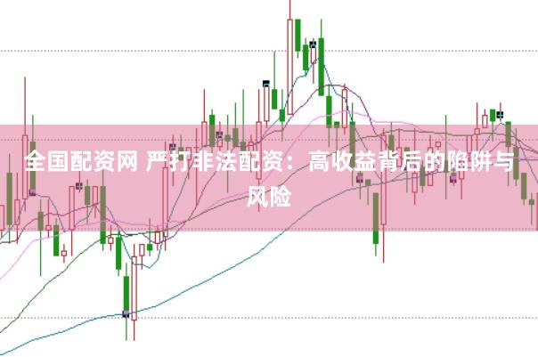 全国配资网 严打非法配资：高收益背后的陷阱与风险