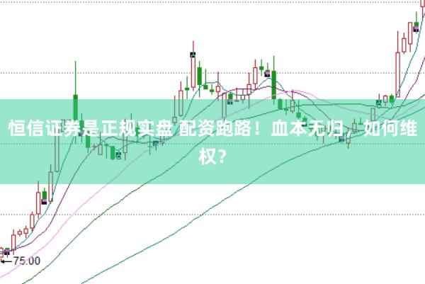 恒信证券是正规实盘 配资跑路！血本无归，如何维权？