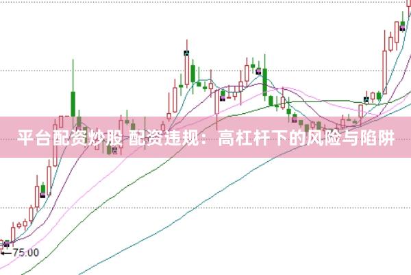 平台配资炒股 配资违规：高杠杆下的风险与陷阱