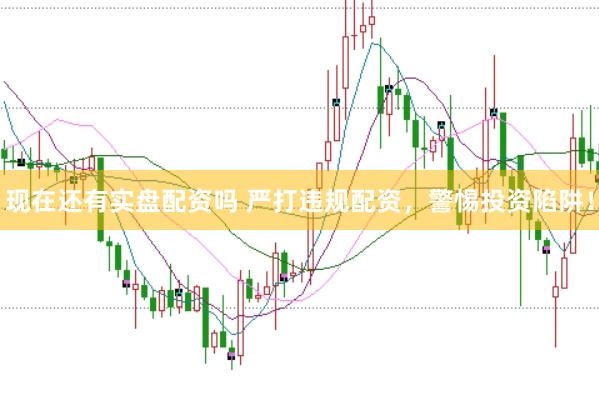 现在还有实盘配资吗 严打违规配资，警惕投资陷阱！
