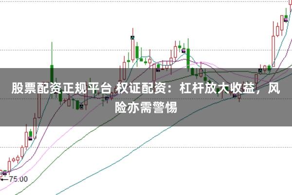 股票配资正规平台 权证配资：杠杆放大收益，风险亦需警惕
