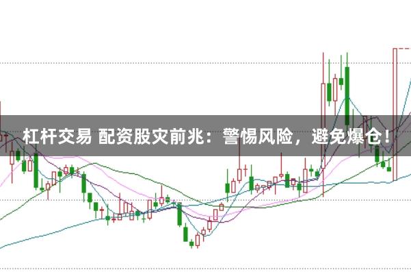 杠杆交易 配资股灾前兆：警惕风险，避免爆仓！