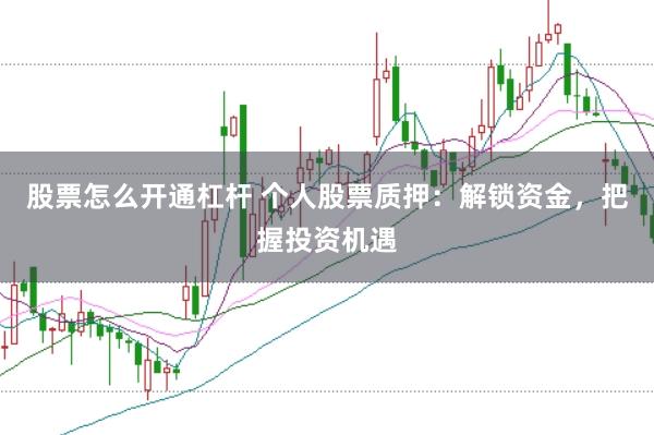 股票怎么开通杠杆 个人股票质押：解锁资金，把握投资机遇