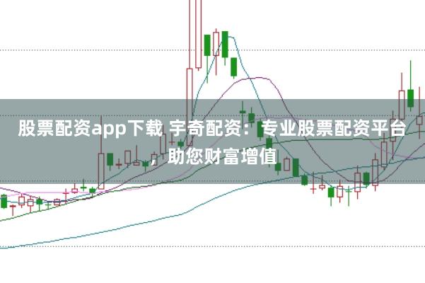 股票配资app下载 宇奇配资：专业股票配资平台，助您财富增值