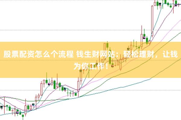 股票配资怎么个流程 钱生财网站：轻松理财，让钱为你工作！