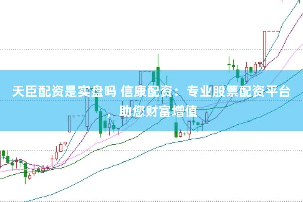 天臣配资是实盘吗 信康配资：专业股票配资平台，助您财富增值