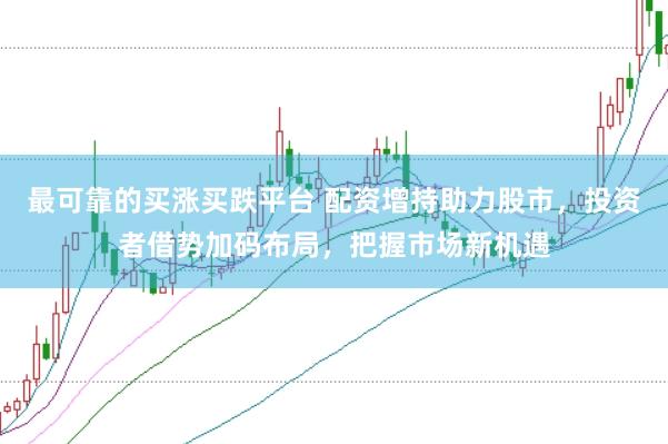 最可靠的买涨买跌平台 配资增持助力股市，投资者借势加码布局，把握市场新机遇