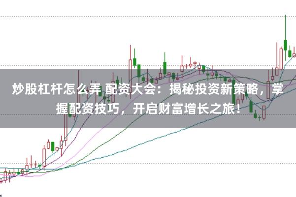 炒股杠杆怎么弄 配资大会：揭秘投资新策略，掌握配资技巧，开启财富增长之旅！