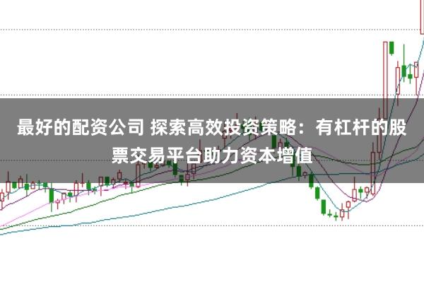 最好的配资公司 探索高效投资策略：有杠杆的股票交易平台助力资本增值