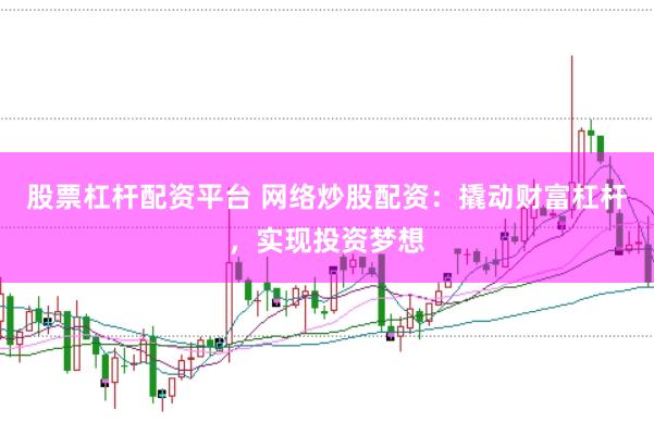 股票杠杆配资平台 网络炒股配资：撬动财富杠杆，实现投资梦想