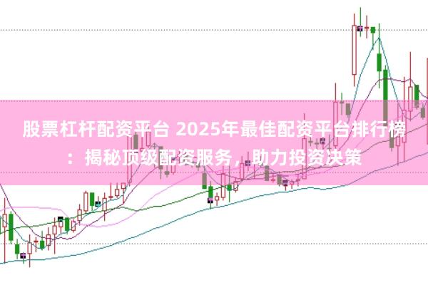 股票杠杆配资平台 2025年最佳配资平台排行榜：揭秘顶级配资服务，助力投资决策