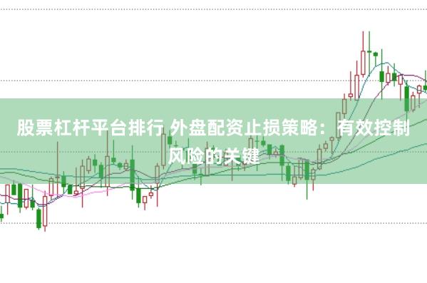 股票杠杆平台排行 外盘配资止损策略：有效控制风险的关键