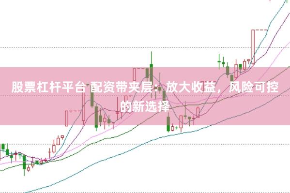 股票杠杆平台 配资带夹层：放大收益，风险可控的新选择