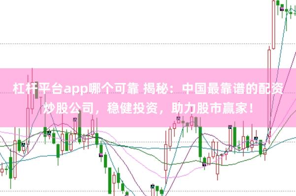 杠杆平台app哪个可靠 揭秘：中国最靠谱的配资炒股公司，稳健投资，助力股市赢家！