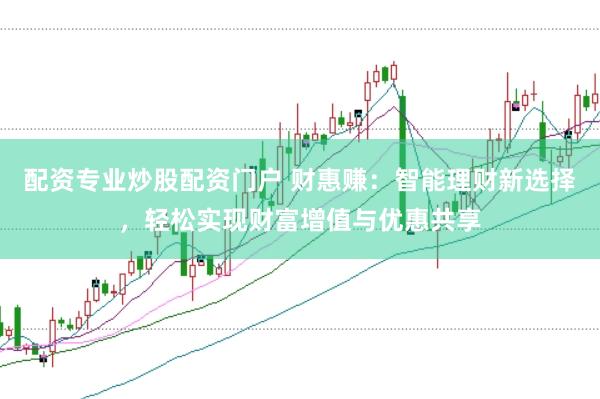 配资专业炒股配资门户 财惠赚：智能理财新选择，轻松实现财富增值与优惠共享