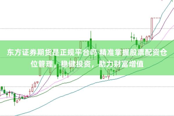 东方证券期货是正规平台吗 精准掌握股票配资仓位管理，稳健投资，助力财富增值