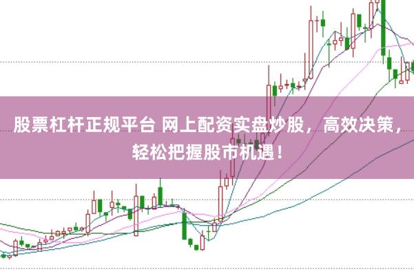 股票杠杆正规平台 网上配资实盘炒股，高效决策，轻松把握股市机遇！