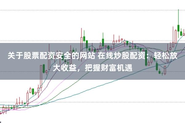 关于股票配资安全的网站 在线炒股配资：轻松放大收益，把握财富机遇