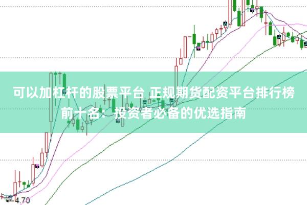 可以加杠杆的股票平台 正规期货配资平台排行榜前十名：投资者必备的优选指南