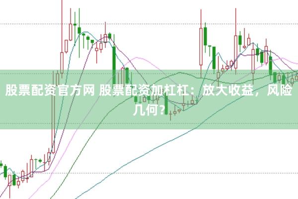 股票配资官方网 股票配资加杠杠：放大收益，风险几何？