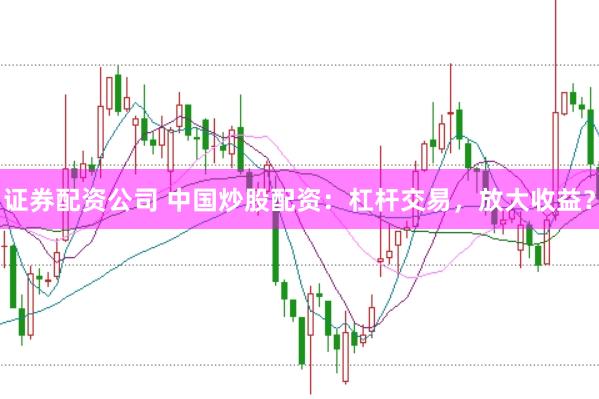 证券配资公司 中国炒股配资：杠杆交易，放大收益？