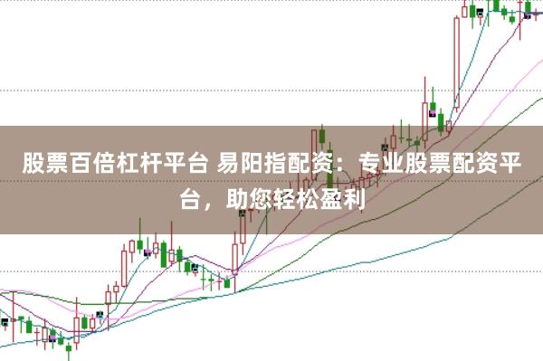 股票百倍杠杆平台 易阳指配资：专业股票配资平台，助您轻松盈利
