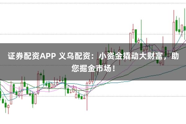 证券配资APP 义乌配资：小资金撬动大财富，助您掘金市场！