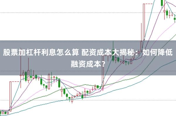 股票加杠杆利息怎么算 配资成本大揭秘：如何降低融资成本？