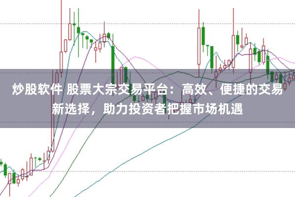 炒股软件 股票大宗交易平台：高效、便捷的交易新选择，助力投资者把握市场机遇