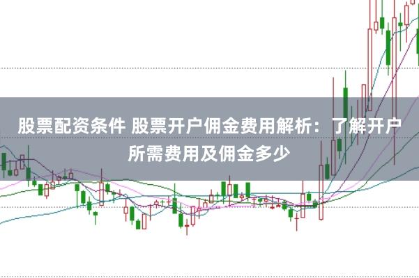 股票配资条件 股票开户佣金费用解析：了解开户所需费用及佣金多少
