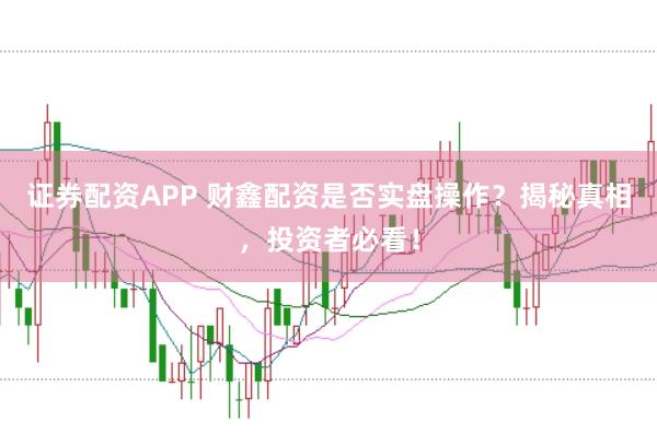 证券配资APP 财鑫配资是否实盘操作？揭秘真相，投资者必看！