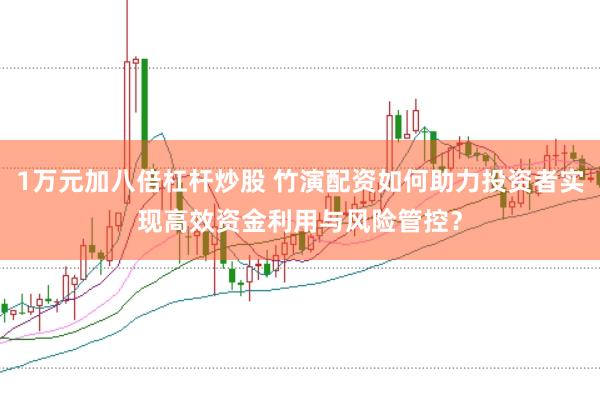 1万元加八倍杠杆炒股 竹演配资如何助力投资者实现高效资金利用与风险管控？