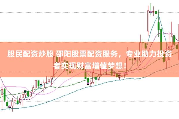 股民配资炒股 邵阳股票配资服务，专业助力投资者实现财富增值梦想！