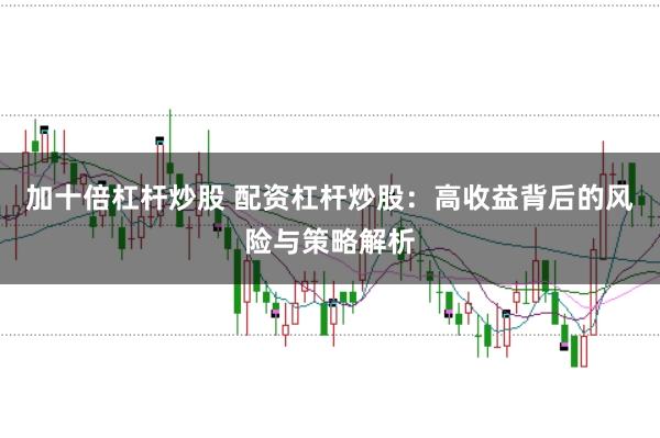 加十倍杠杆炒股 配资杠杆炒股：高收益背后的风险与策略解析