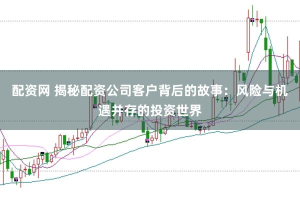 配资网 揭秘配资公司客户背后的故事：风险与机遇并存的投资世界