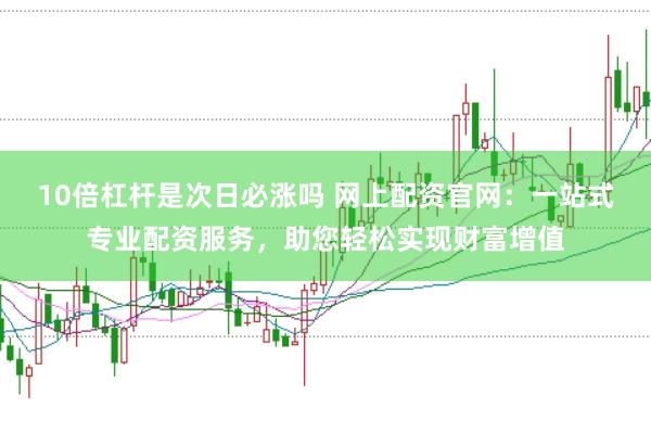 10倍杠杆是次日必涨吗 网上配资官网：一站式专业配资服务，助您轻松实现财富增值