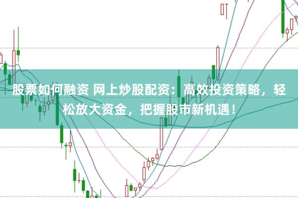 股票如何融资 网上炒股配资：高效投资策略，轻松放大资金，把握股市新机遇！