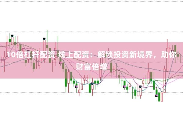 10倍杠杆配资 线上配资：解锁投资新境界，助你财富倍增