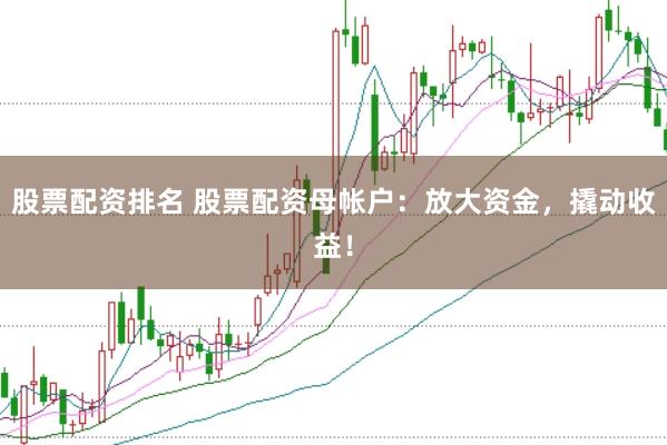 股票配资排名 股票配资母帐户：放大资金，撬动收益！