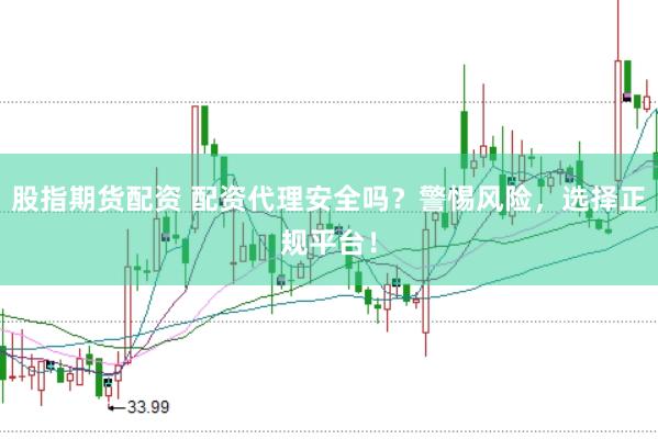 股指期货配资 配资代理安全吗？警惕风险，选择正规平台！