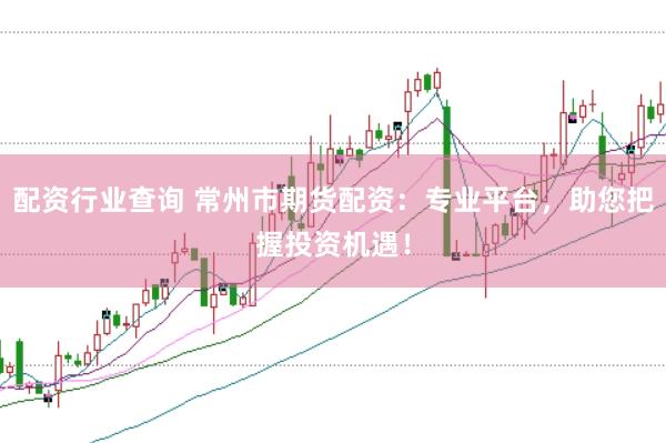配资行业查询 常州市期货配资：专业平台，助您把握投资机遇！