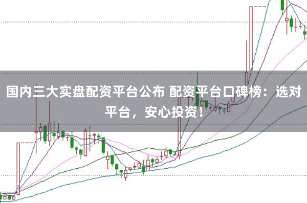 国内三大实盘配资平台公布 配资平台口碑榜：选对平台，安心投资！