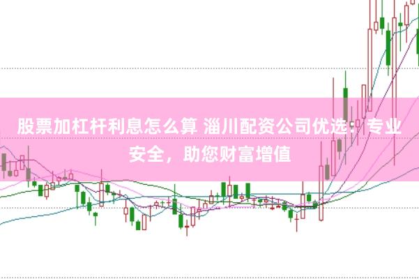 股票加杠杆利息怎么算 淄川配资公司优选：专业安全，助您财富增值