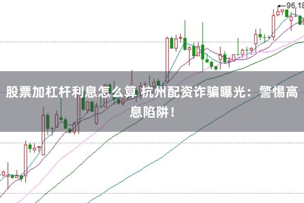 股票加杠杆利息怎么算 杭州配资诈骗曝光：警惕高息陷阱！