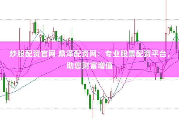炒股配资官网 鼎泽配资网：专业股票配资平台，助您财富增值
