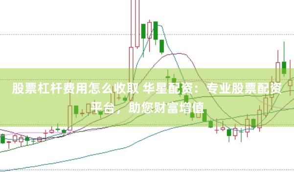 股票杠杆费用怎么收取 华星配资：专业股票配资平台，助您财富增值