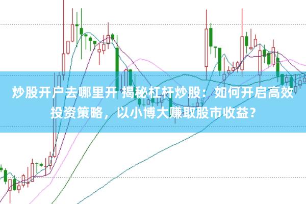 炒股开户去哪里开 揭秘杠杆炒股：如何开启高效投资策略，以小博大赚取股市收益？