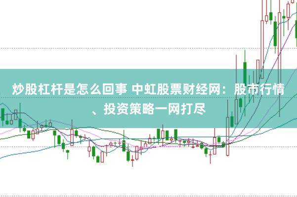 炒股杠杆是怎么回事 中虹股票财经网：股市行情、投资策略一网打尽