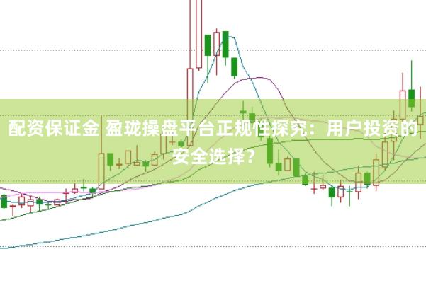配资保证金 盈珑操盘平台正规性探究：用户投资的安全选择？